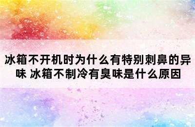 冰箱不开机时为什么有特别刺鼻的异味 冰箱不制冷有臭味是什么原因